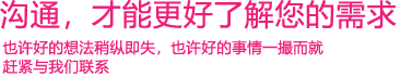 我們渴望與您的有效溝通，這更能讓我們了解到您的需求，以便于我們更好地為您服務！